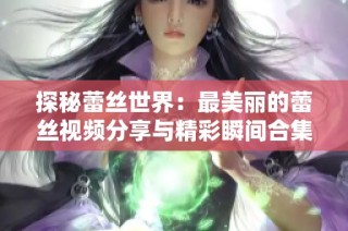 探秘蕾丝世界：最美丽的蕾丝视频分享与精彩瞬间合集