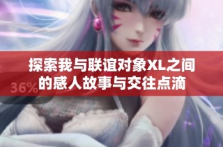探索我与联谊对象XL之间的感人故事与交往点滴