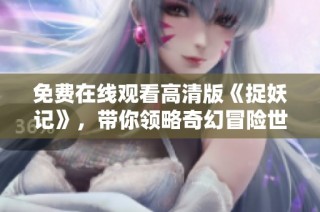 免费在线观看高清版《捉妖记》，带你领略奇幻冒险世界