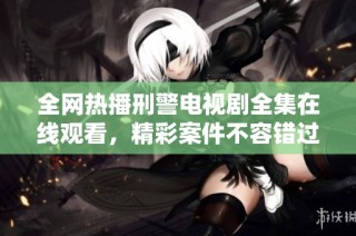 全网热播刑警电视剧全集在线观看，精彩案件不容错过