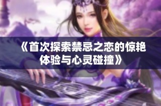《首次探索禁忌之恋的惊艳体验与心灵碰撞》