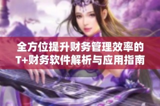 全方位提升财务管理效率的T+财务软件解析与应用指南