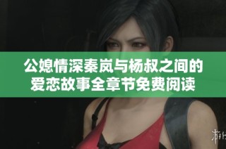 公媳情深秦岚与杨叔之间的爱恋故事全章节免费阅读