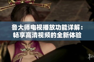 鲁大师电视播放功能详解：畅享高清视频的全新体验