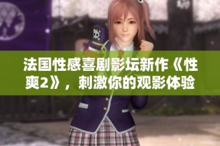 法国性感喜剧影坛新作《性爽2》，刺激你的观影体验与幽默感！