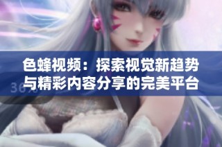 色蜂视频：探索视觉新趋势与精彩内容分享的完美平台