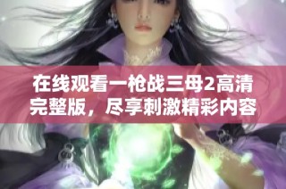 在线观看一枪战三母2高清完整版，尽享刺激精彩内容