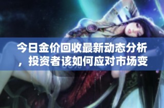 今日金价回收最新动态分析，投资者该如何应对市场变化
