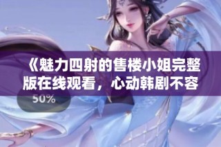 《魅力四射的售楼小姐完整版在线观看，心动韩剧不容错过》