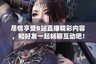 尽情享受B站直播精彩内容，和好友一起畅聊互动吧！