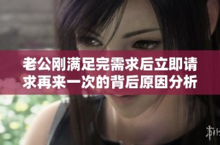 老公刚满足完需求后立即请求再来一次的背后原因分析
