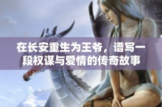在长安重生为王爷，谱写一段权谋与爱情的传奇故事