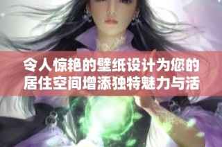 令人惊艳的壁纸设计为您的居住空间增添独特魅力与活力