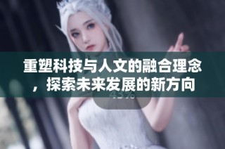重塑科技与人文的融合理念，探索未来发展的新方向