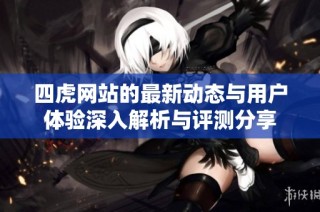 四虎网站的最新动态与用户体验深入解析与评测分享