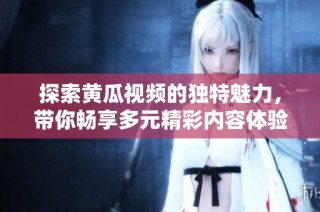 探索黄瓜视频的独特魅力，带你畅享多元精彩内容体验