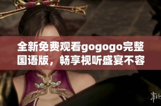 全新免费观看gogogo完整国语版，畅享视听盛宴不容错过