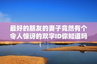 最好的朋友的妻子竟然有个令人惊讶的双字ID你知道吗