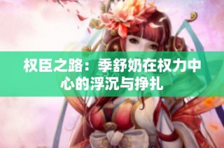权臣之路：季舒奶在权力中心的浮沉与挣扎