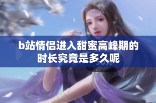 b站情侣进入甜蜜高峰期的时长究竟是多久呢