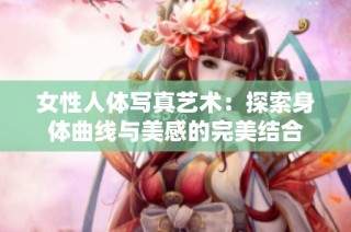 女性人体写真艺术：探索身体曲线与美感的完美结合
