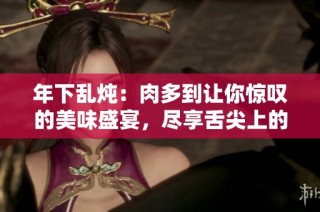 年下乱炖：肉多到让你惊叹的美味盛宴，尽享舌尖上的满足感