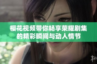 樱花视频带你畅享荣耀剧集的精彩瞬间与动人情节