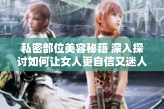 私密部位美容秘籍 深入探讨如何让女人更自信又迷人