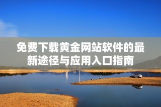 免费下载黄金网站软件的最新途径与应用入口指南