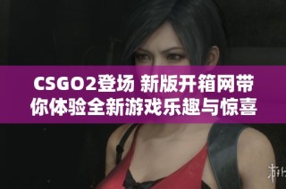 CSGO2登场 新版开箱网带你体验全新游戏乐趣与惊喜
