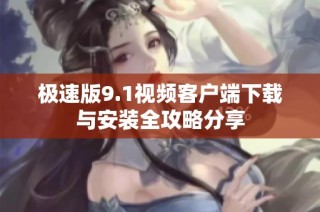 极速版9.1视频客户端下载与安装全攻略分享