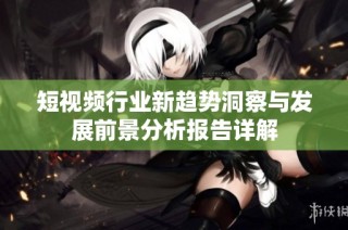 短视频行业新趋势洞察与发展前景分析报告详解