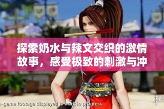 探索奶水与辣文交织的激情故事，感受极致的刺激与冲击体验