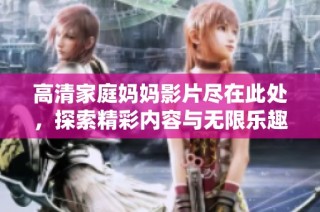 高清家庭妈妈影片尽在此处，探索精彩内容与无限乐趣