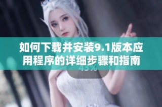 如何下载并安装9.1版本应用程序的详细步骤和指南