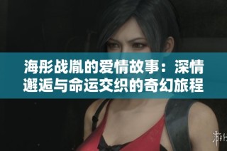 海彤战胤的爱情故事：深情邂逅与命运交织的奇幻旅程