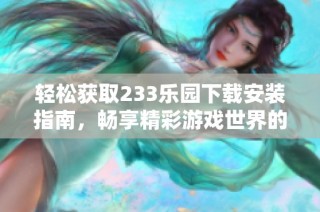 轻松获取233乐园下载安装指南，畅享精彩游戏世界的全新体验