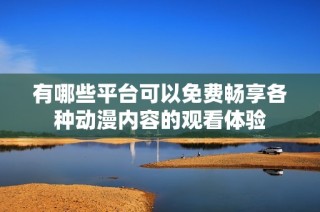 有哪些平台可以免费畅享各种动漫内容的观看体验