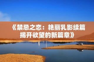 《禁忌之恋：艳丽乳影续篇揭开欲望的新篇章》