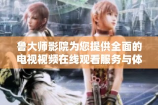 鲁大师影院为您提供全面的电视视频在线观看服务与体验