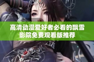 高清动漫爱好者必看的飘雪影院免费观看版推荐