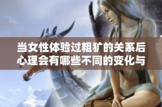 当女性体验过粗犷的关系后心理会有哪些不同的变化与感受
