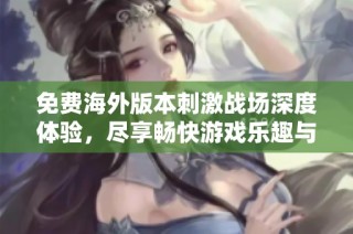 免费海外版本刺激战场深度体验，尽享畅快游戏乐趣与精彩对战