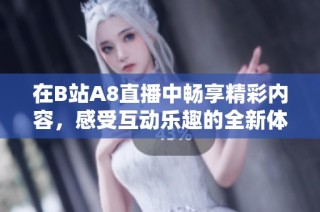 在B站A8直播中畅享精彩内容，感受互动乐趣的全新体验
