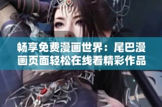 畅享免费漫画世界：尾巴漫画页面轻松在线看精彩作品