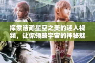 探索浩瀚星空之美的迷人视频，让你领略宇宙的神秘魅力