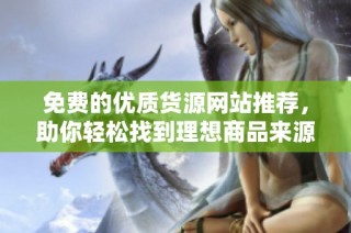 免费的优质货源网站推荐，助你轻松找到理想商品来源