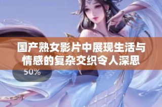 国产熟女影片中展现生活与情感的复杂交织令人深思
