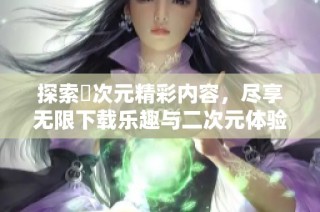 探索囧次元精彩内容，尽享无限下载乐趣与二次元体验