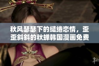 秋风瑟瑟下的缱绻恋情，歪歪斜斜的秋蝉韩国漫画免费观看